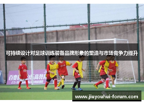 可持续设计对足球训练装备品牌形象的塑造与市场竞争力提升