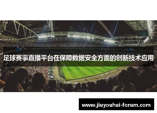 足球赛事直播平台在保障数据安全方面的创新技术应用